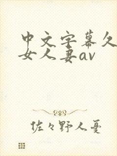 中文字幕久久熟女人妻av