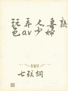 玩弄人妻熟妇性色av少妇