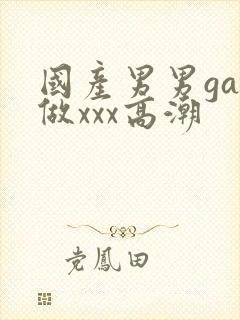 国产男男gay做xxx高潮