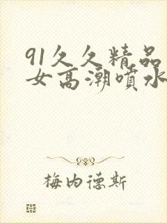 91久久精品美女高潮喷水白