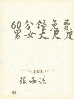 60分钟免费看男女大尺度床戏视频