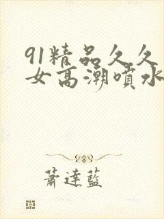 91精品久久美女高潮喷水白浆
