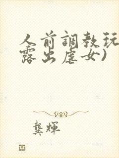人前调教玩弄(露出虐女)