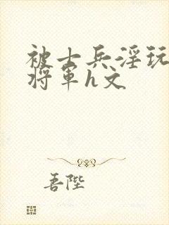 被士兵淫玩的女将军h文