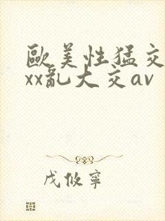 欧美性猛交ⅹxxx乱大交av