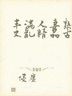 丰满人妻熟妇乱又乱精品古代