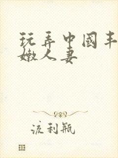 玩弄中国丰满白嫩人妻