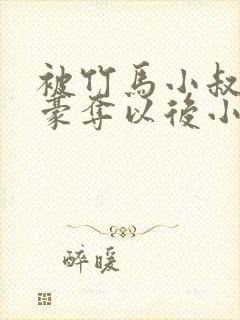 被竹马小叔巧取豪夺以后小说在线阅读