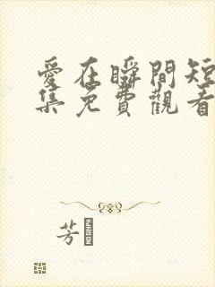 爱在瞬间短剧全集免费观看