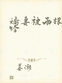娇妻被两根进呻吟