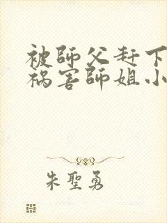 被师父赶下山去祸害师姐小说在线观看