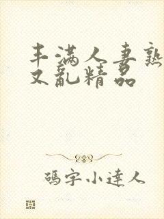 丰满人妻熟妇乱又乱精品