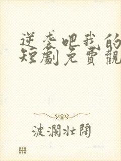 逆袭吧我的儿子短剧免费观看高清