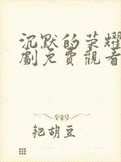 沉默的荣耀电视剧免费观看全集在线播放