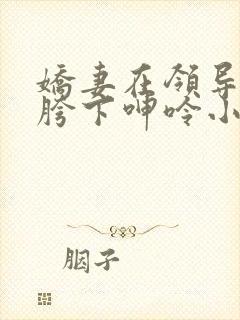娇妻在领导粗大胯下呻呤小说