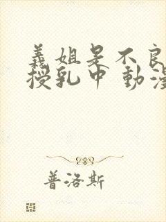 义姐是不良妈妈授乳中 动漫