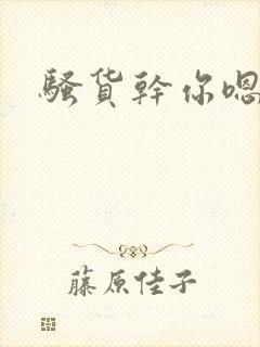 骚货干你嗯啊