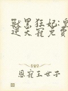 兽黑狂妃:皇叔逆天宠免费阅读全文