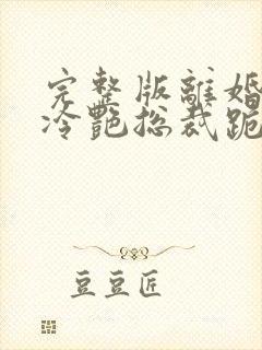 完整版离婚后,冷艳总裁跪求复婚