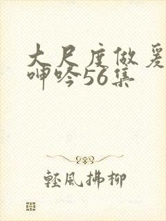 大尺度做爰床戏呻吟56集