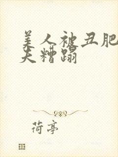 美人被丑肥老鳏夫糟蹋