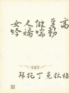 女人做爰高潮呻吟娇喘动