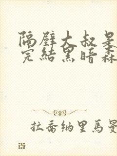 隔壁大叔是饿狼完结黑暗森林小说免费阅读