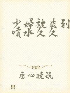 少妇被爽到高潮喷水久久