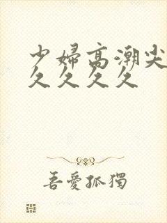 少妇高潮尖叫久久久久久