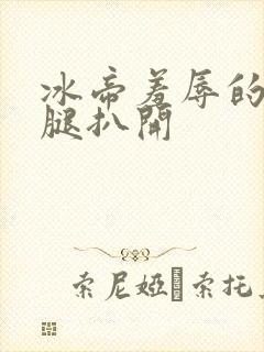 冰帝羞辱的把双腿扒开