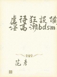 虐待狂设备奴隶淫高潮bdsm阴蒂