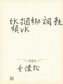 tk捆绑调教视频vk