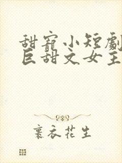 甜宠小短剧推荐巨甜文女主