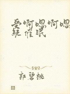 受啊嗯啊嗯啊系统催眠