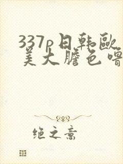 337p日韩欧美大胆色噜噜噜