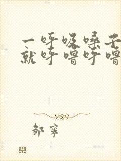 一呼吸嗓子里面就呼噜呼噜响