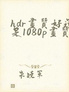 hdr画质好还是1080p画质好