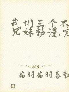我们三个不是亲兄妹动漫,完整版封面