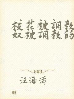 校花被调教成贱奴被调教的小说