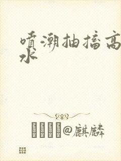 喷潮抽搐高潮喷水