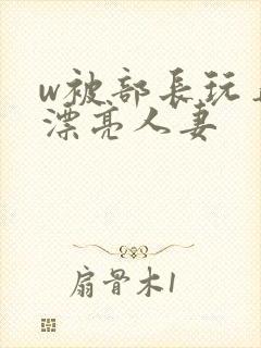 w被部长玩弄的漂亮人妻