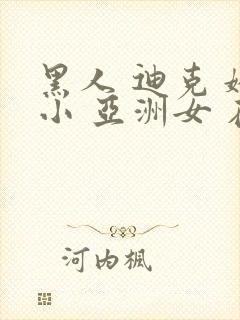 黑人 迪克 娇小 亚洲女 在线