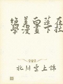 绝美白莲在线教学漫画下拉式免费