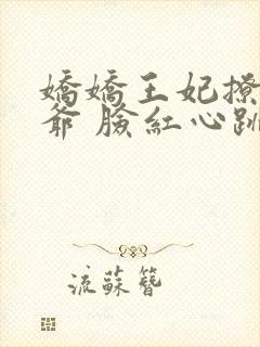 娇娇王妃撩拨王爷 脸红心跳免费阅读无弹窗