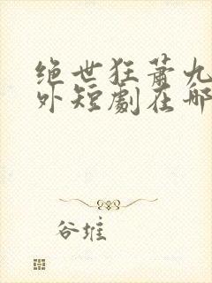 绝世狂萧九天之外短剧在哪里可以免费观看封面