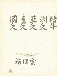 国产亚洲精品久久久久久牛牛封面