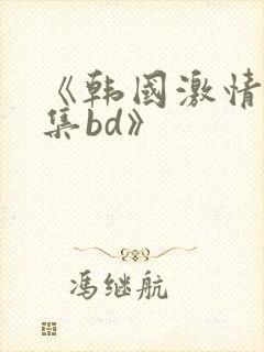 《韩国激情大合集bd》