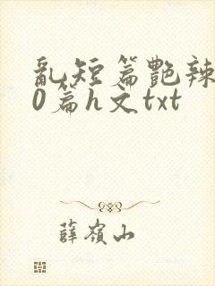 乱短篇艳辣500篇h文txt