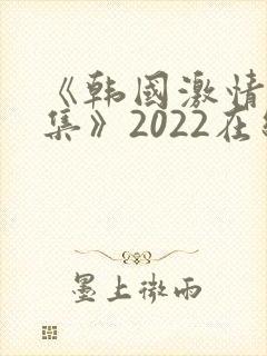 《韩国激情大合集》2022在线观看