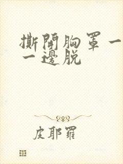 撕开胸罩一边亲一边脱